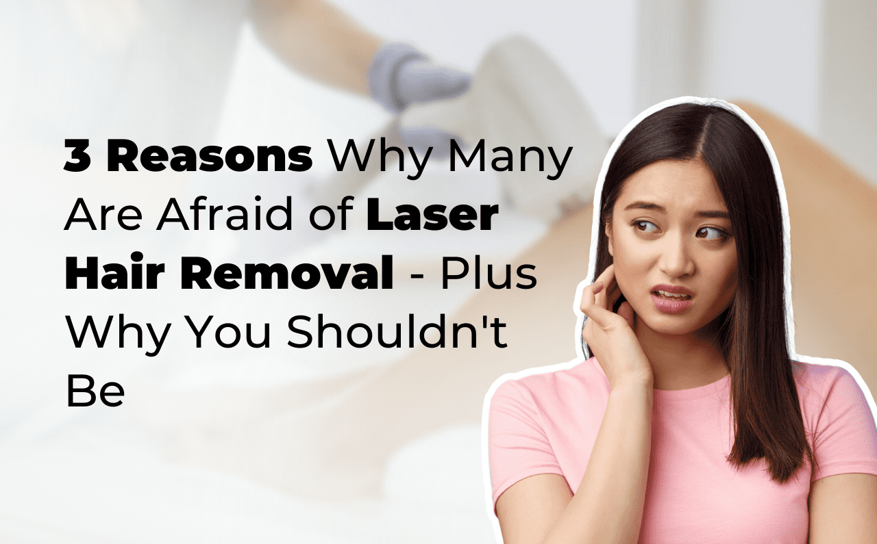 3 Reasons Why Many Are Afraid of Laser Hair Removal – Plus Why You Shouldn’t Be